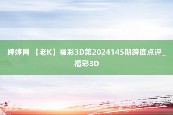 婷婷网 【老K】福彩3D第2024145期跨度点评_福彩3D