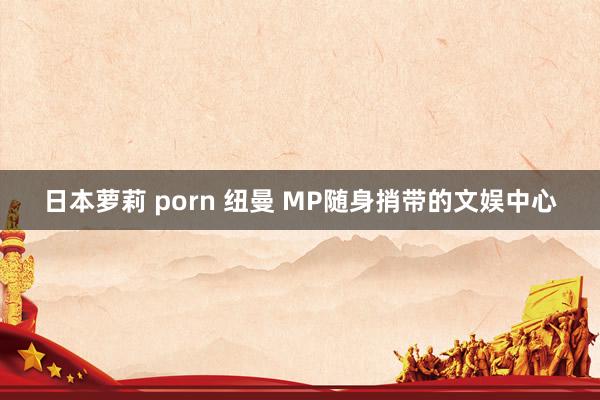 日本萝莉 porn 纽曼 MP随身捎带的文娱中心