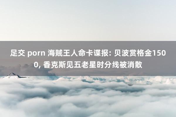 足交 porn 海贼王人命卡谍报: 贝波赏格金1500， 香克斯见五老星时分线被消散