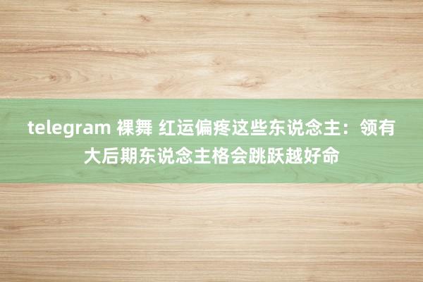 telegram 裸舞 红运偏疼这些东说念主：领有大后期东说念主格会跳跃越好命