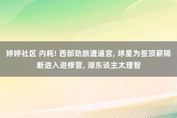 婷婷社区 内耗! 西部劲旅遭逼宫， 球星为签顶薪隔断进入进修营， 湖东谈主太理智