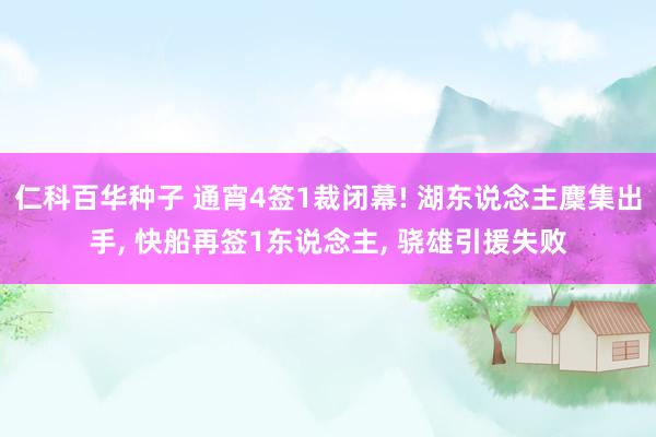 仁科百华种子 通宵4签1裁闭幕! 湖东说念主麇集出手， 快船再签1东说念主， 骁雄引援失败