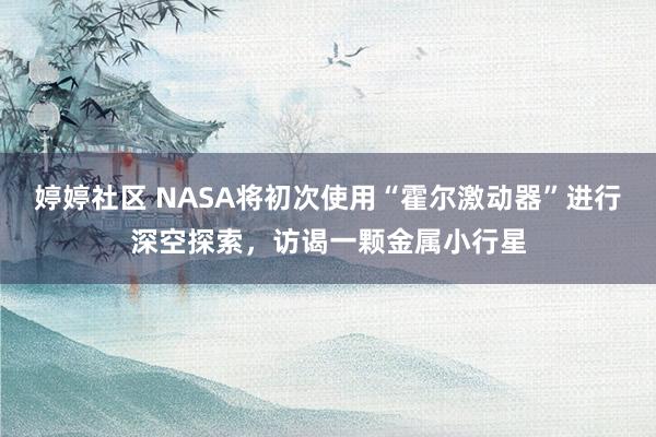 婷婷社区 NASA将初次使用“霍尔激动器”进行深空探索，访谒一颗金属小行星