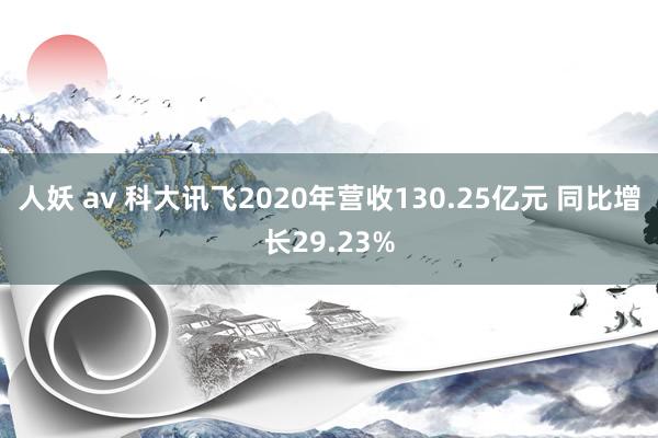 人妖 av 科大讯飞2020年营收130.25亿元 同比增长29.23%