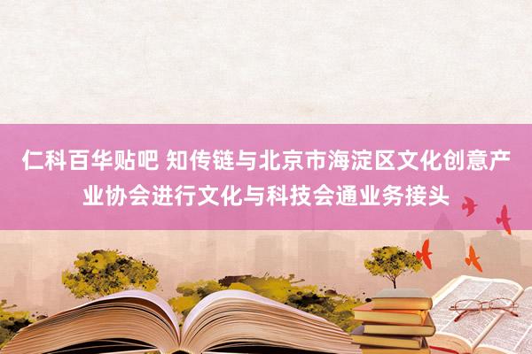 仁科百华贴吧 知传链与北京市海淀区文化创意产业协会进行文化与科技会通业务接头