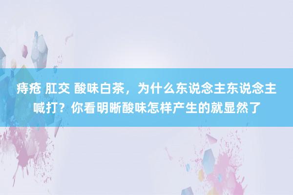 痔疮 肛交 酸味白茶，为什么东说念主东说念主喊打？你看明晰酸味怎样产生的就显然了