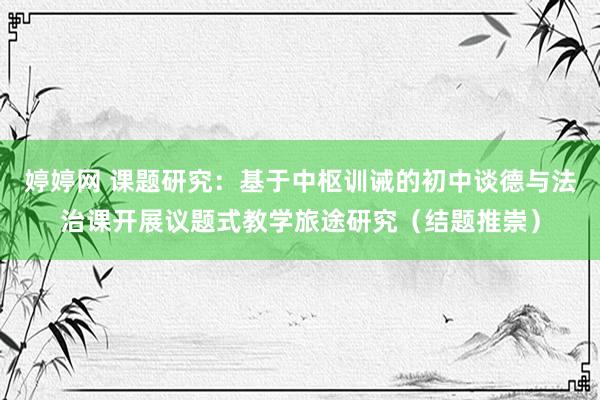 婷婷网 课题研究：基于中枢训诫的初中谈德与法治课开展议题式教学旅途研究（结题推崇）