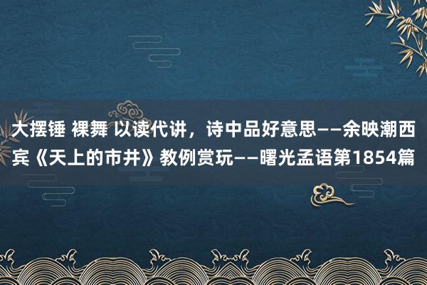 大摆锤 裸舞 以读代讲，诗中品好意思——余映潮西宾《天上的市井》教例赏玩——曙光孟语第1854篇