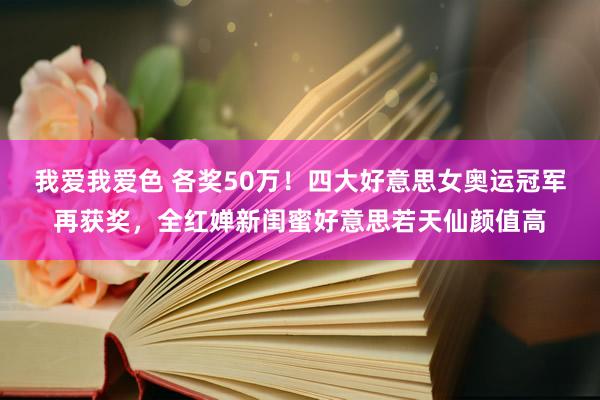 我爱我爱色 各奖50万！四大好意思女奥运冠军再获奖，全红婵新闺蜜好意思若天仙颜值高