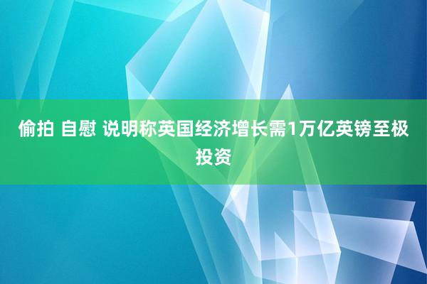 偷拍 自慰 说明称英国经济增长需1万亿英镑至极投资