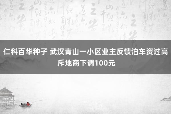 仁科百华种子 武汉青山一小区业主反馈泊车资过高 斥地商下调100元