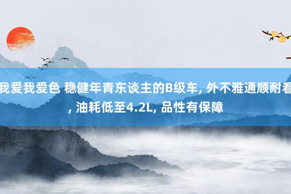 我爱我爱色 稳健年青东谈主的B级车， 外不雅通顺耐看， 油耗低至4.2L， 品性有保障