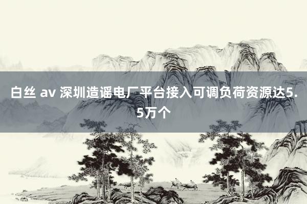 白丝 av 深圳造谣电厂平台接入可调负荷资源达5.5万个