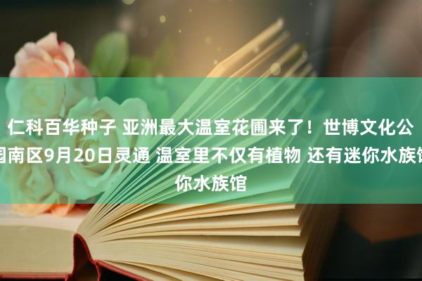 仁科百华种子 亚洲最大温室花圃来了！世博文化公园南区9月20日灵通 温室里不仅有植物 还有迷你水族馆