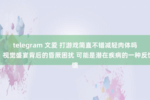 telegram 文爱 打游戏简直不错减轻肉体吗？视觉盛宴背后的昏厥困扰 可能是潜在疾病的一种反馈