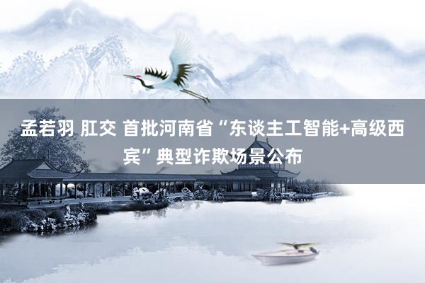 孟若羽 肛交 首批河南省“东谈主工智能+高级西宾”典型诈欺场景公布