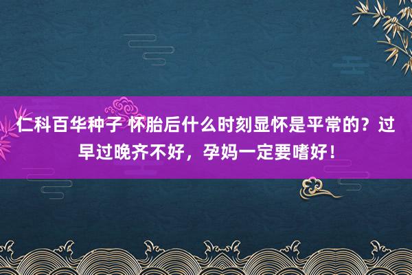 仁科百华种子 怀胎后什么时刻显怀是平常的？过早过晚齐不好，孕妈一定要嗜好！