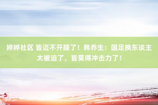 婷婷社区 皆迈不开腿了！韩乔生：国足换东谈主太被迫了，皆莫得冲击力了！