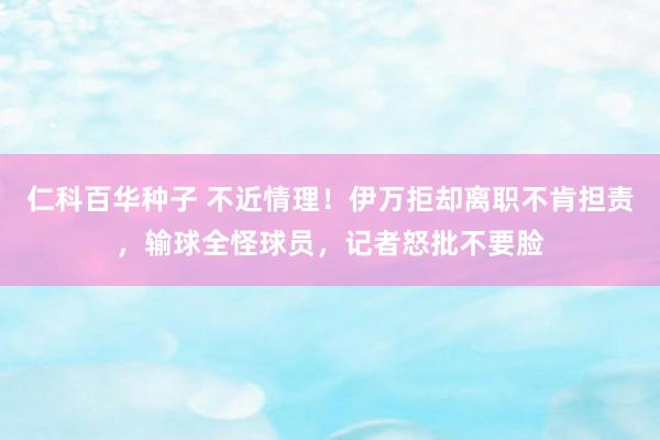 仁科百华种子 不近情理！伊万拒却离职不肯担责，输球全怪球员，记者怒批不要脸