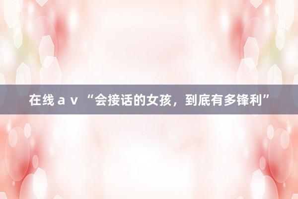 在线ａｖ “会接话的女孩，到底有多锋利”