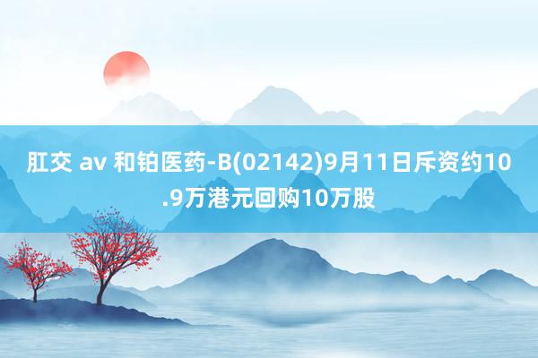 肛交 av 和铂医药-B(02142)9月11日斥资约10.9万港元回购10万股