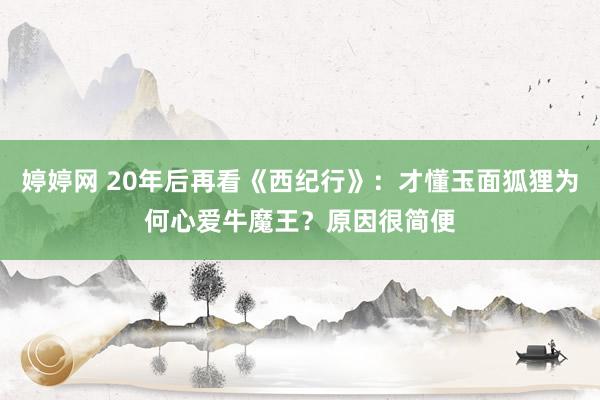 婷婷网 20年后再看《西纪行》：才懂玉面狐狸为何心爱牛魔王？原因很简便