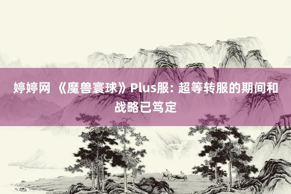 婷婷网 《魔兽寰球》Plus服: 超等转服的期间和战略已笃定