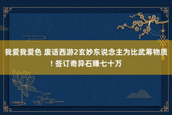 我爱我爱色 废话西游2玄妙东说念主为比武筹物质! 签订奇异石赚七十万