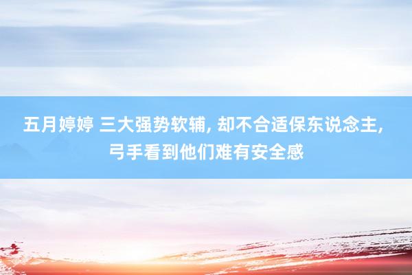 五月婷婷 三大强势软辅， 却不合适保东说念主， 弓手看到他们难有安全感