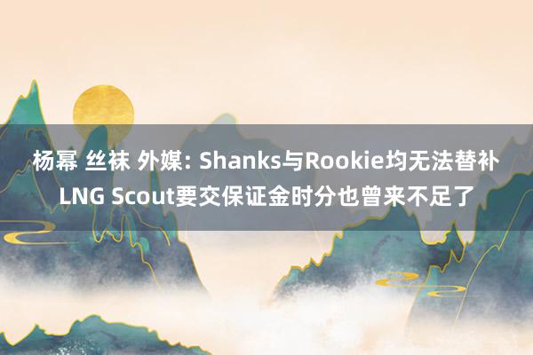 杨幂 丝袜 外媒: Shanks与Rookie均无法替补LNG Scout要交保证金时分也曾来不足了