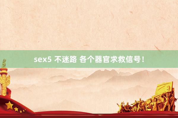 sex5 不迷路 各个器官求救信号！