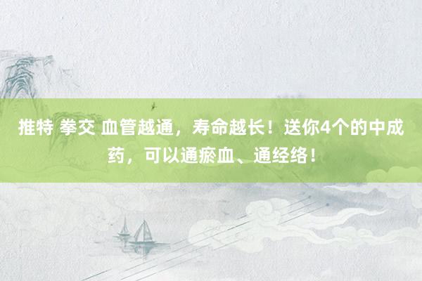 推特 拳交 血管越通，寿命越长！送你4个的中成药，可以通瘀血、通经络！