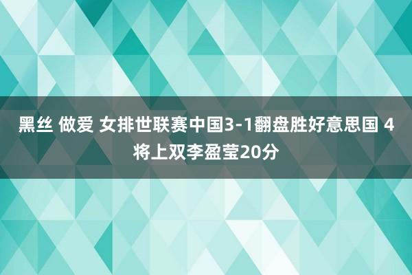 黑丝 做爱 女排世联赛中国3-1翻盘胜好意思国 4将上双李盈莹20分