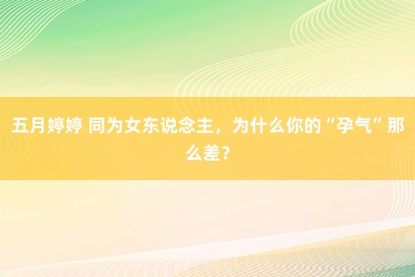 五月婷婷 同为女东说念主，为什么你的“孕气”那么差？