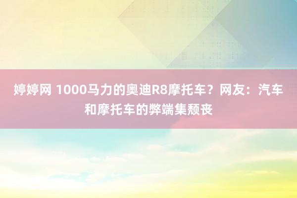 婷婷网 1000马力的奥迪R8摩托车？网友：汽车和摩托车的弊端集颓丧