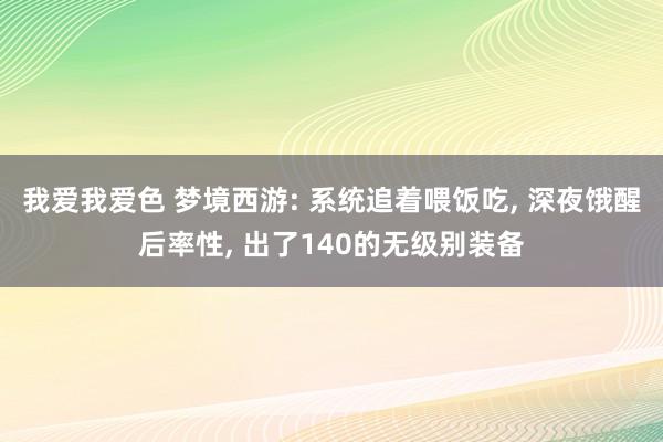 我爱我爱色 梦境西游: 系统追着喂饭吃， 深夜饿醒后率性， 出了140的无级别装备