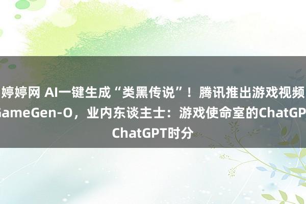 婷婷网 AI一键生成“类黑传说”！腾讯推出游戏视频模子GameGen-O，业内东谈主士：游戏使命室的ChatGPT时分