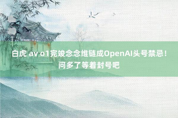 白虎 av o1完竣念念维链成OpenAI头号禁忌！问多了等着封号吧