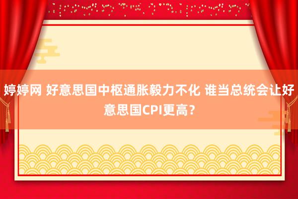 婷婷网 好意思国中枢通胀毅力不化 谁当总统会让好意思国CPI更高？