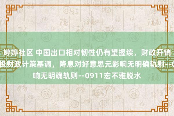 婷婷社区 中国出口相对韧性仍有望握续，财政开销端韧性体咫尺积极财政计策基调，降息对好意思元影响无明确轨则--0911宏不雅脱水