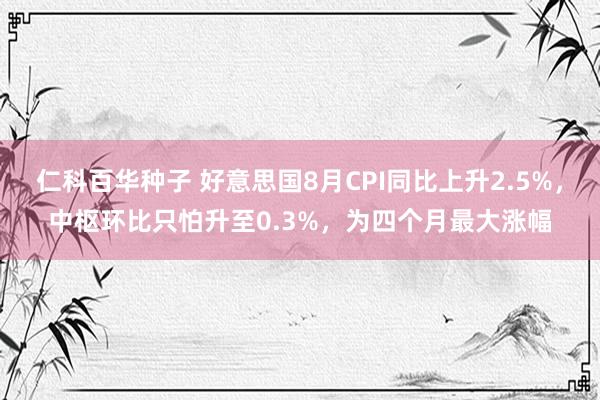 仁科百华种子 好意思国8月CPI同比上升2.5%，中枢环比只怕升至0.3%，为四个月最大涨幅