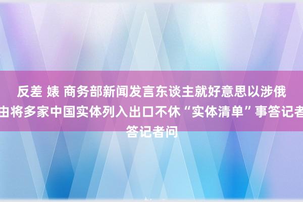 反差 婊 商务部新闻发言东谈主就好意思以涉俄为由将多家中国实体列入出口不休“实体清单”事答记者问