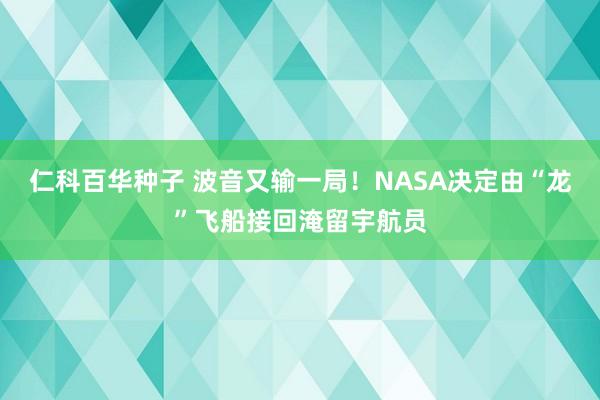 仁科百华种子 波音又输一局！NASA决定由“龙”飞船接回淹留宇航员