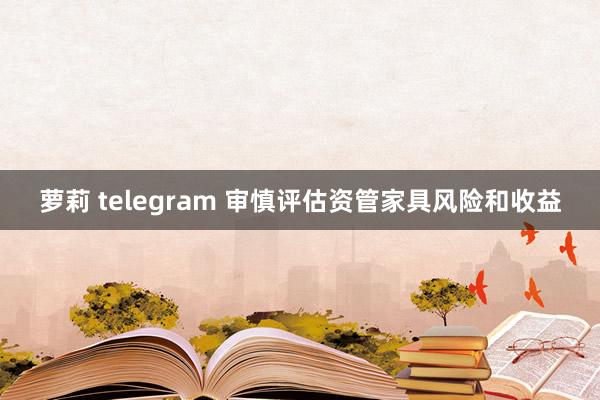 萝莉 telegram 审慎评估资管家具风险和收益