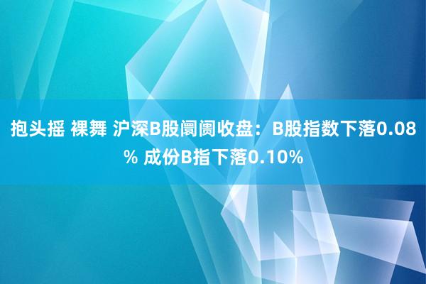 抱头摇 裸舞 沪深B股阛阓收盘：B股指数下落0.08% 成份B指下落0.10%