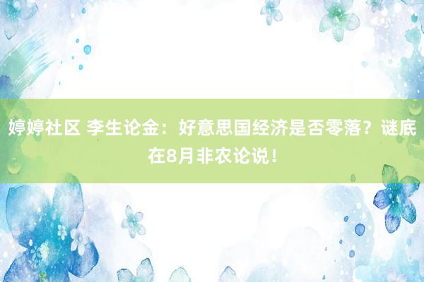 婷婷社区 李生论金：好意思国经济是否零落？谜底在8月非农论说！