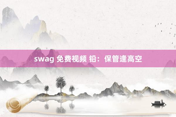 swag 免费视频 铅：保管逢高空