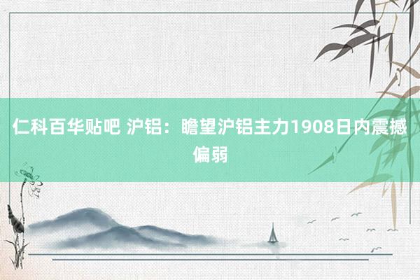 仁科百华贴吧 沪铝：瞻望沪铝主力1908日内震撼偏弱