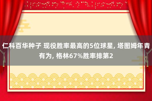 仁科百华种子 现役胜率最高的5位球星， 塔图姆年青有为， 格林67%胜率排第2