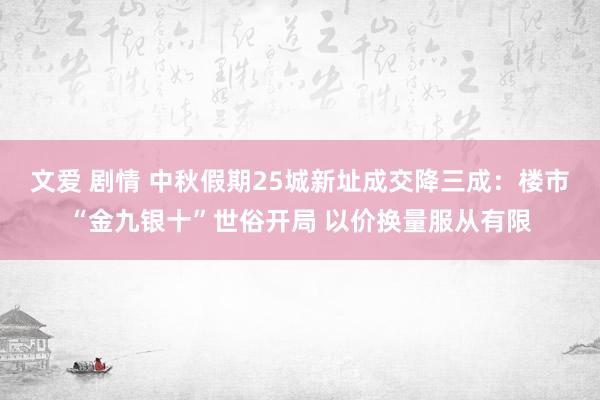 文爱 剧情 中秋假期25城新址成交降三成：楼市“金九银十”世俗开局 以价换量服从有限